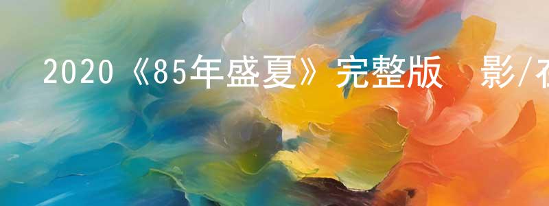 曾從軍發布2020《85年盛夏》完整版電影/在線觀看/百度云-美劇天堂